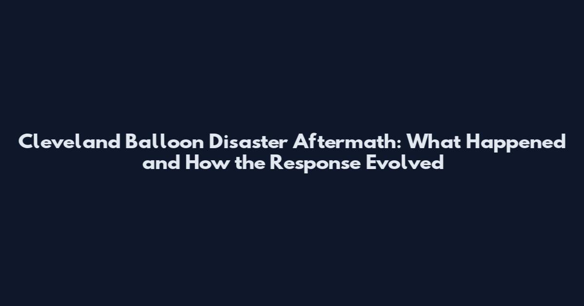 Cleveland Balloon Disaster Aftermath: What Happened and How the Response Evolved