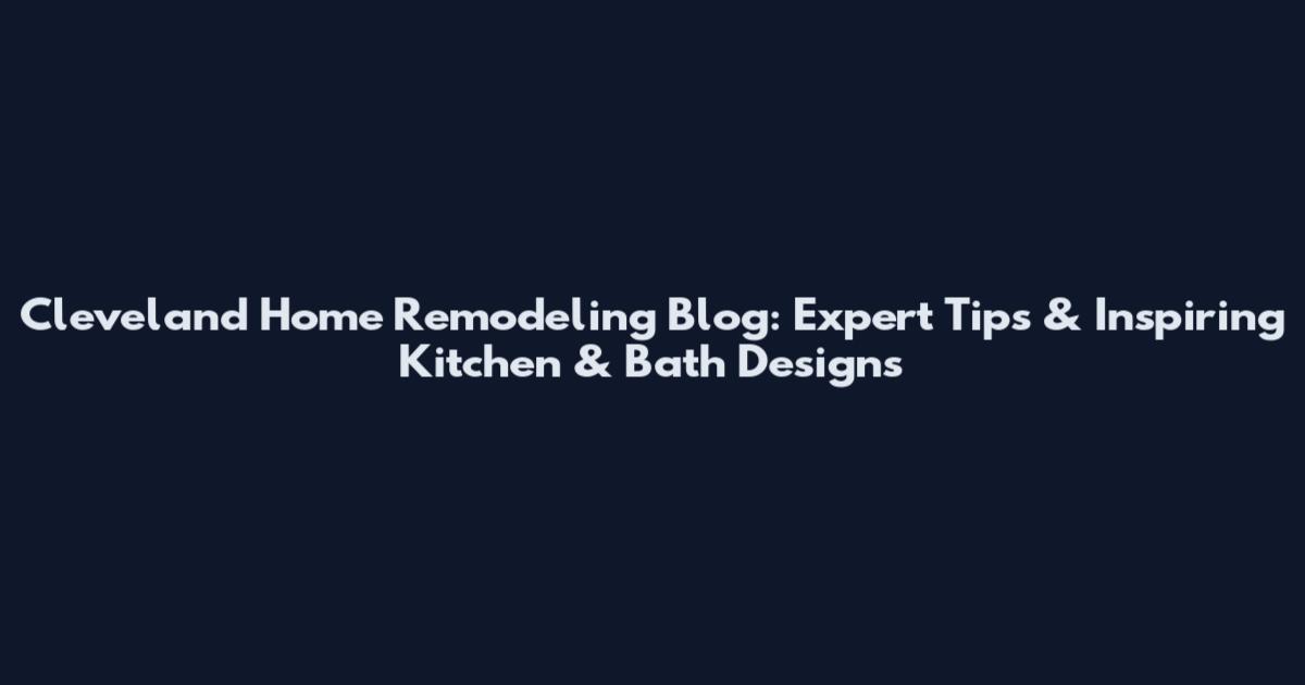 Cleveland Home Remodeling Blog: Expert Tips & Inspiring Kitchen & Bath Designs
