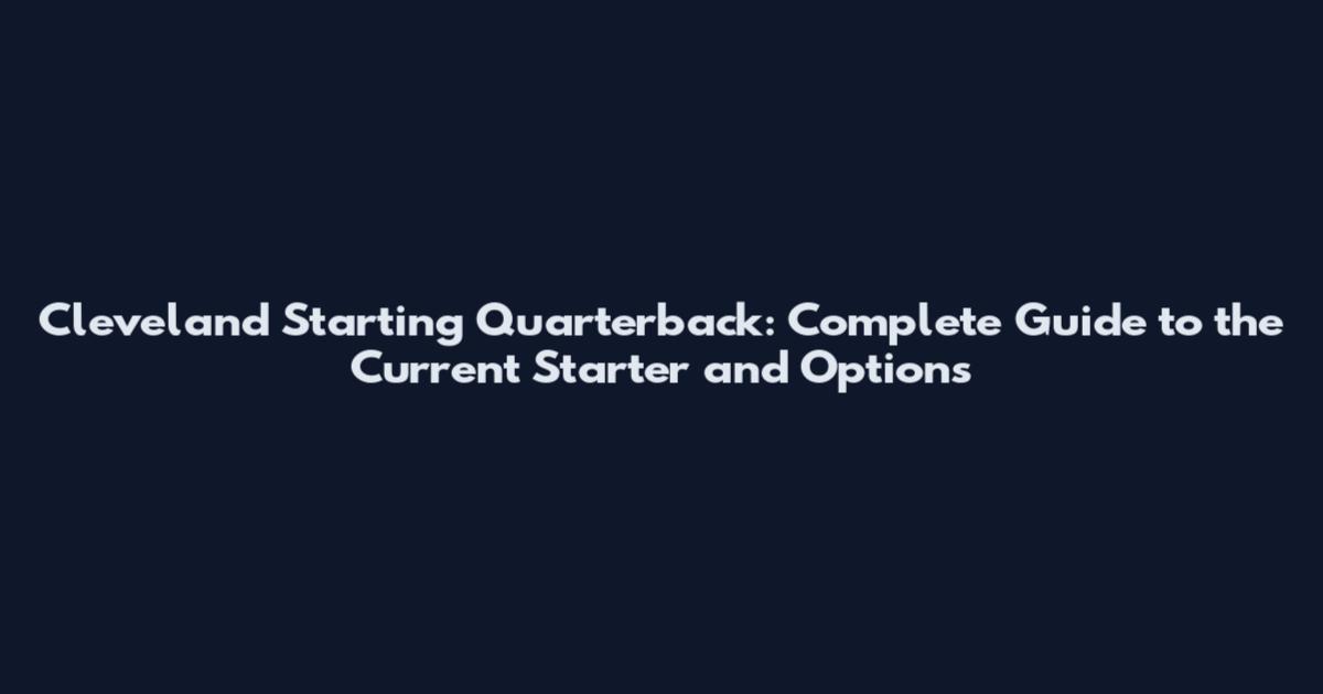 Cleveland Starting Quarterback: Complete Guide to the Current Starter and Options