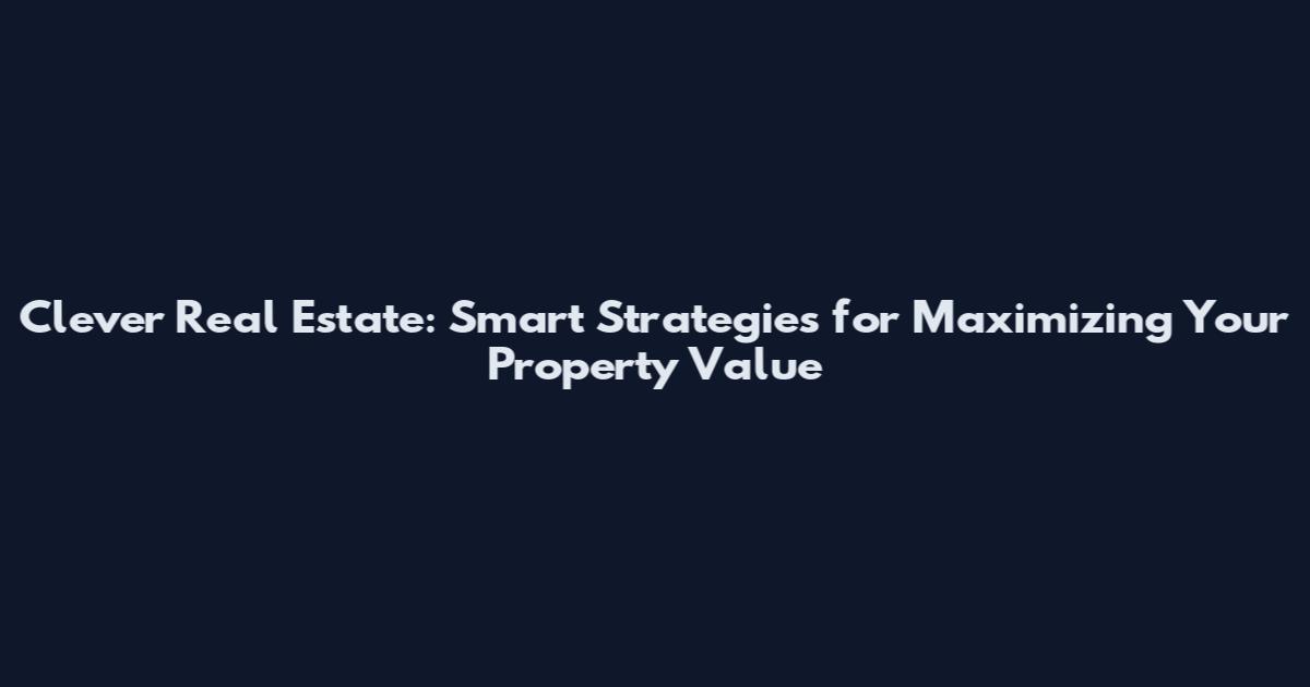 Clever Real Estate: Smart Strategies for Maximizing Your Property Value
