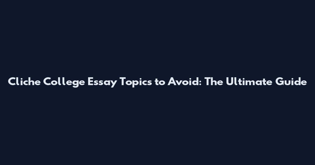 Cliche College Essay Topics to Avoid: The Ultimate Guide