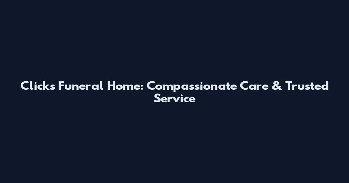 Click's Funeral Home: Compassionate Care & Trusted Service