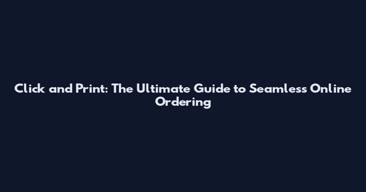 Click and Print: The Ultimate Guide to Seamless Online Ordering