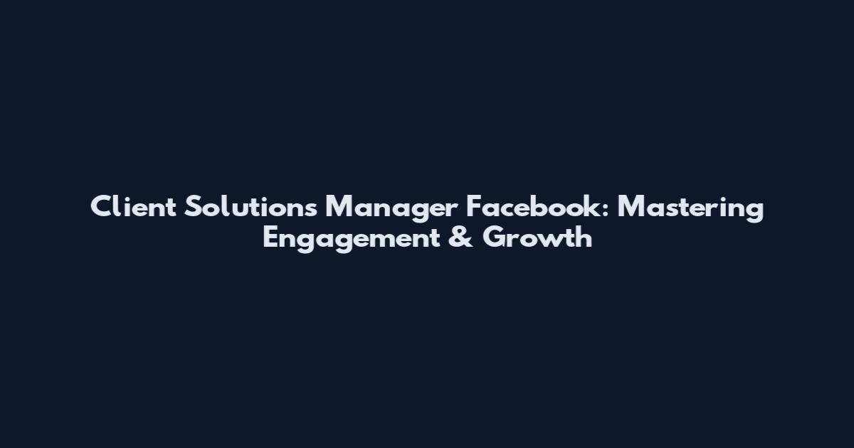 Client Solutions Manager Facebook: Mastering Engagement & Growth
