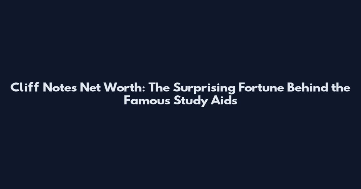 Cliff Notes Net Worth: The Surprising Fortune Behind the Famous Study Aids