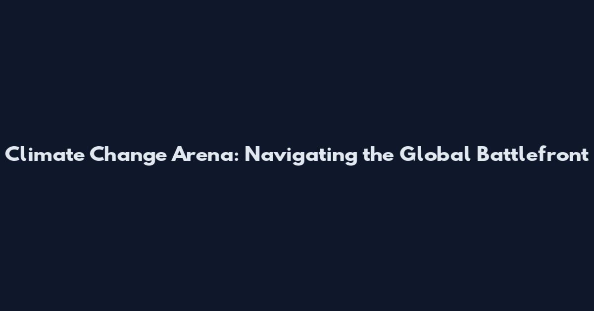 Climate Change Arena: Navigating the Global Battlefront