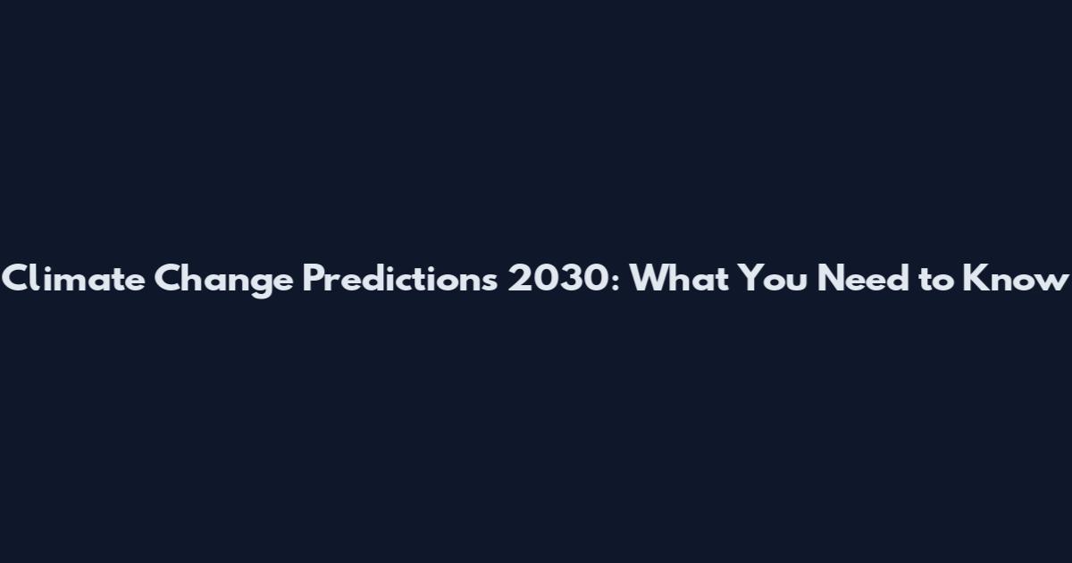 Climate Change Predictions 2030: What You Need to Know