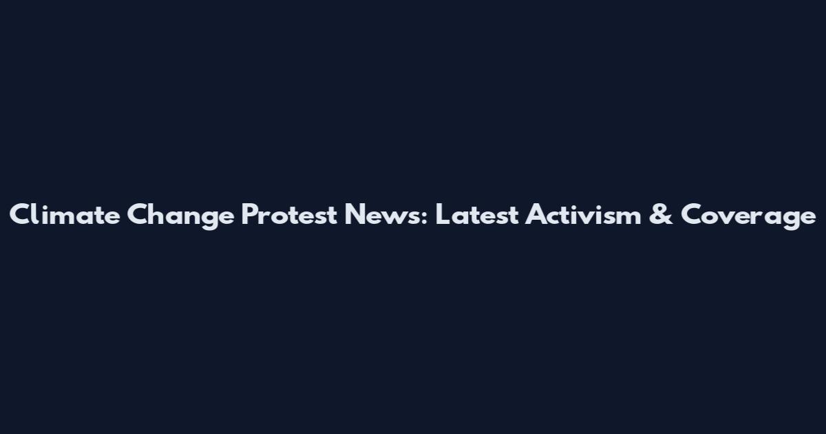 Climate Change Protest News: Latest Activism & Coverage
