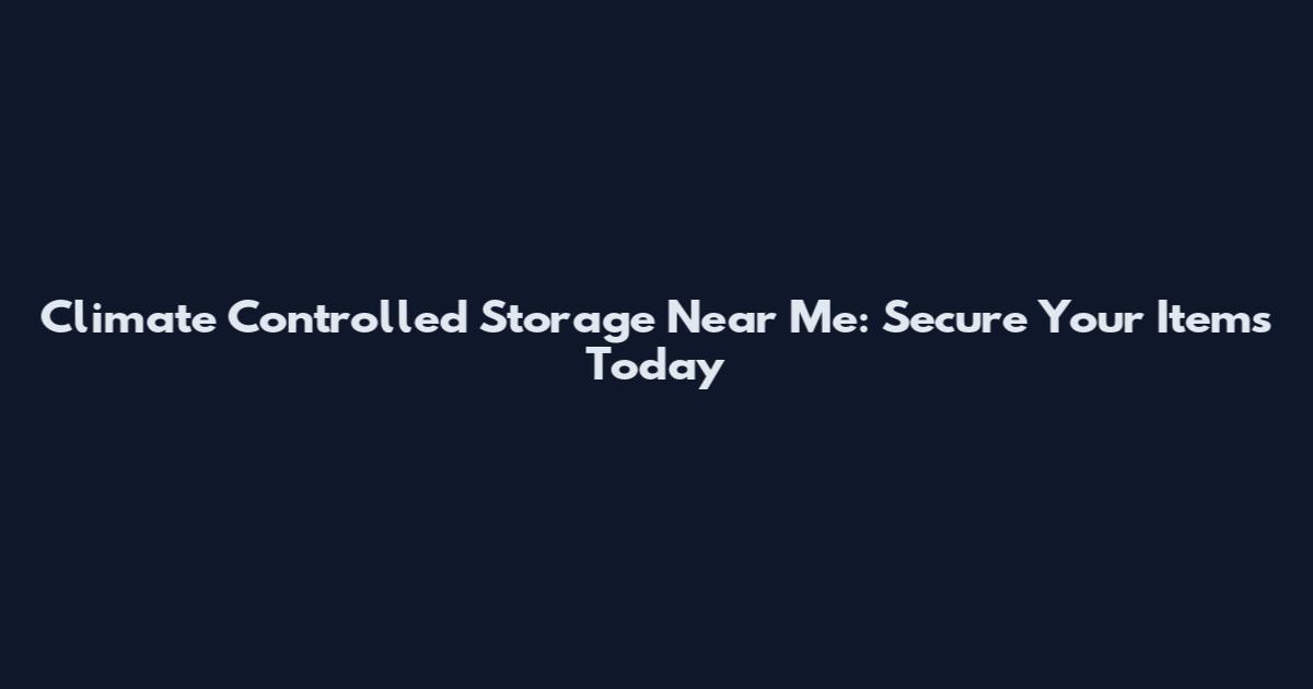Climate Controlled Storage Near Me: Secure Your Items Today