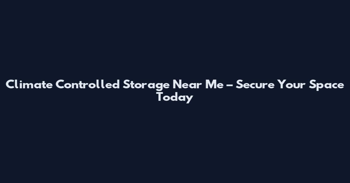 Climate Controlled Storage Near Me – Secure Your Space Today