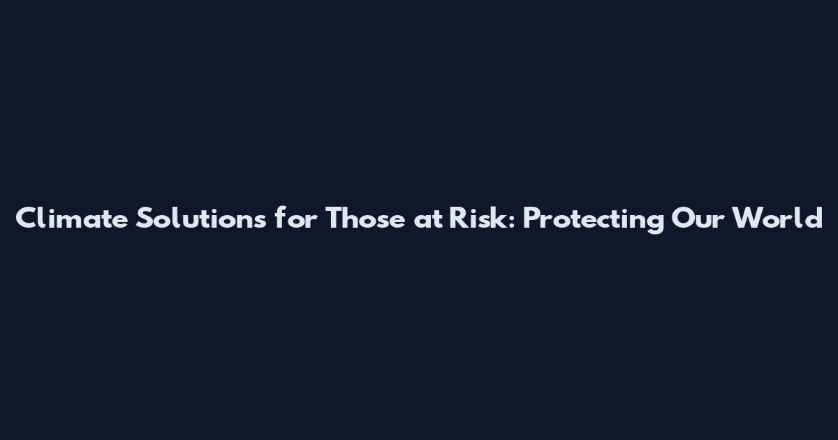 Climate Solutions for Those at Risk: Protecting Our World