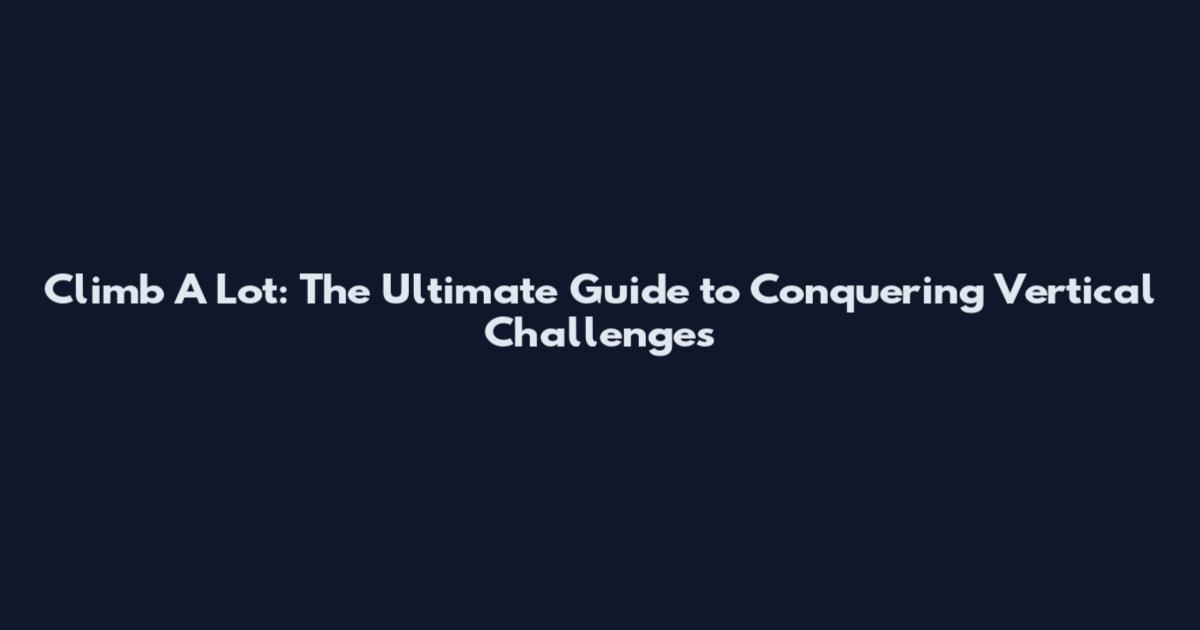 Climb A Lot: The Ultimate Guide to Conquering Vertical Challenges
