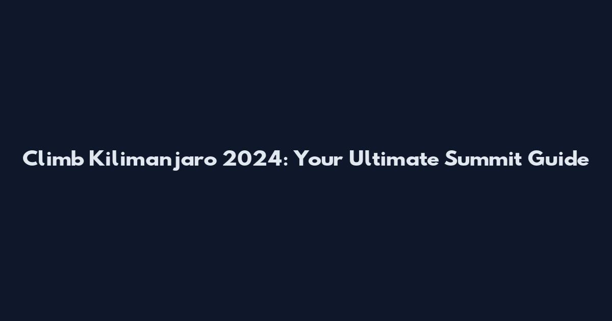 Climb Kilimanjaro 2024: Your Ultimate Summit Guide