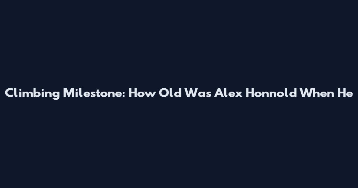 Climbing Milestone: How Old Was Alex Honnold When He