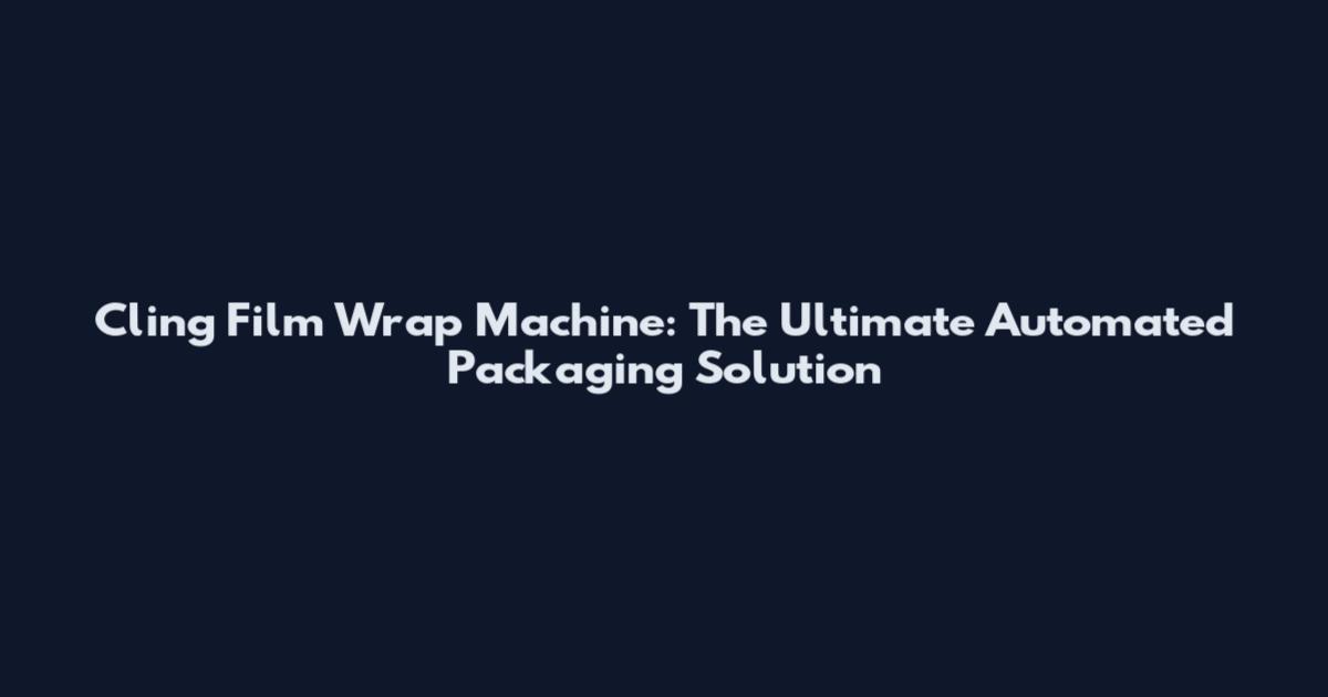 Cling Film Wrap Machine: The Ultimate Automated Packaging Solution