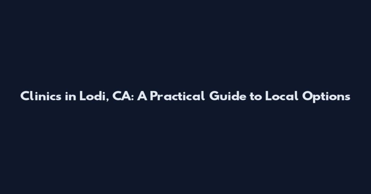 Clinics in Lodi, CA: A Practical Guide to Local Options