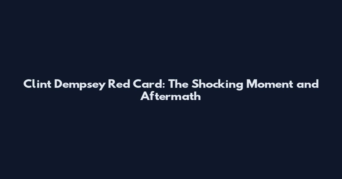 Clint Dempsey Red Card: The Shocking Moment and Aftermath