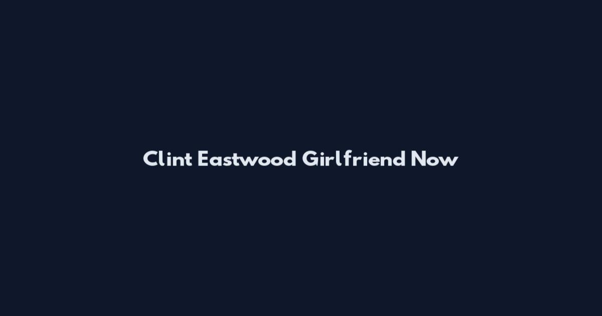 Clint Eastwood Girlfriend Now