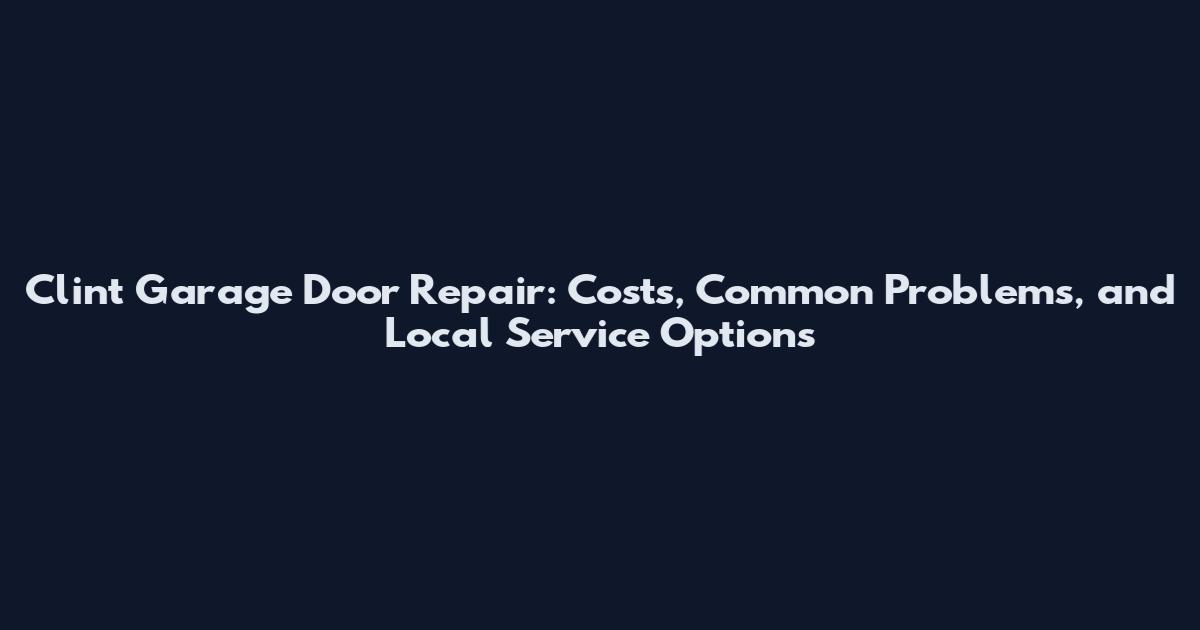 Clint Garage Door Repair: Costs, Common Problems, and Local Service Options