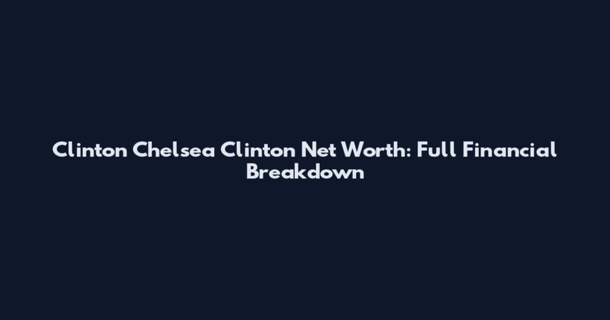 Clinton Chelsea Clinton Net Worth: Full Financial Breakdown