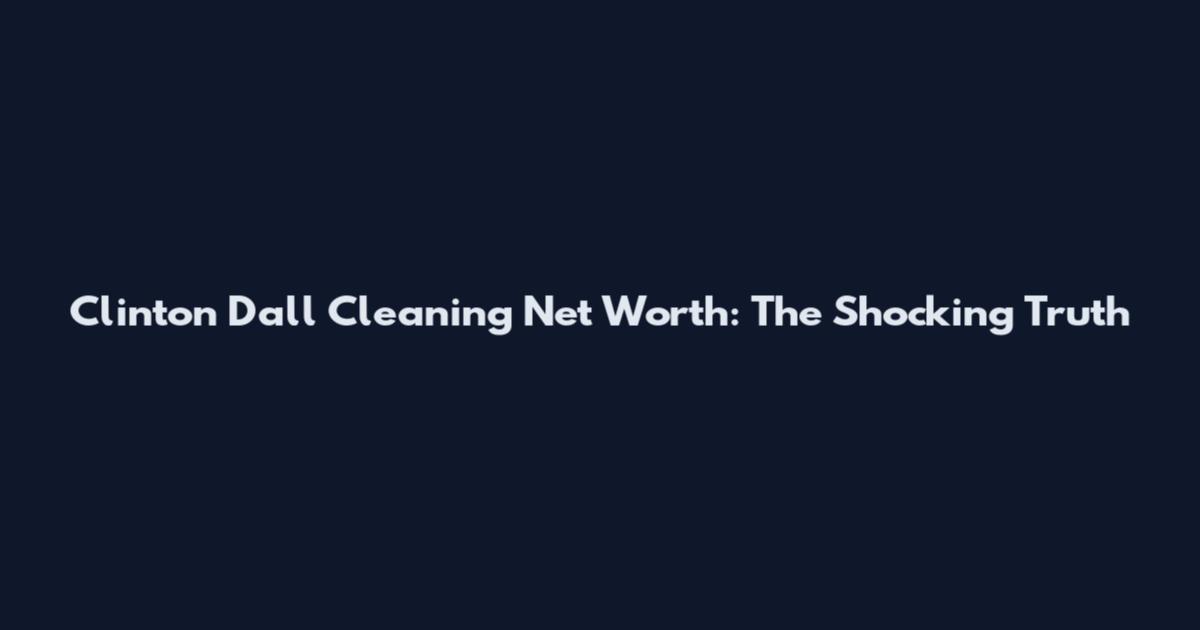 Clinton Dall Cleaning Net Worth: The Shocking Truth