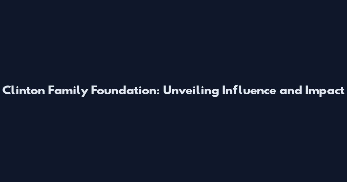 Clinton Family Foundation: Unveiling Influence and Impact