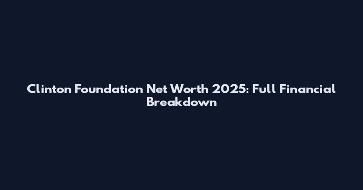 Clinton Foundation Net Worth 2025: Full Financial Breakdown