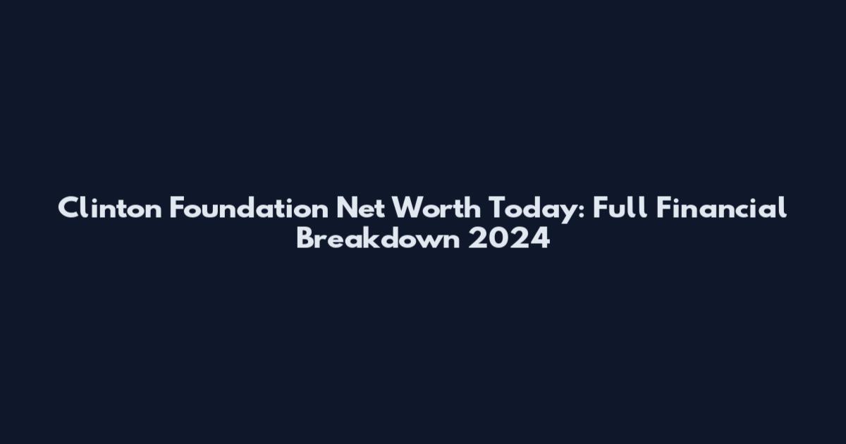 Clinton Foundation Net Worth Today: Full Financial Breakdown 2024