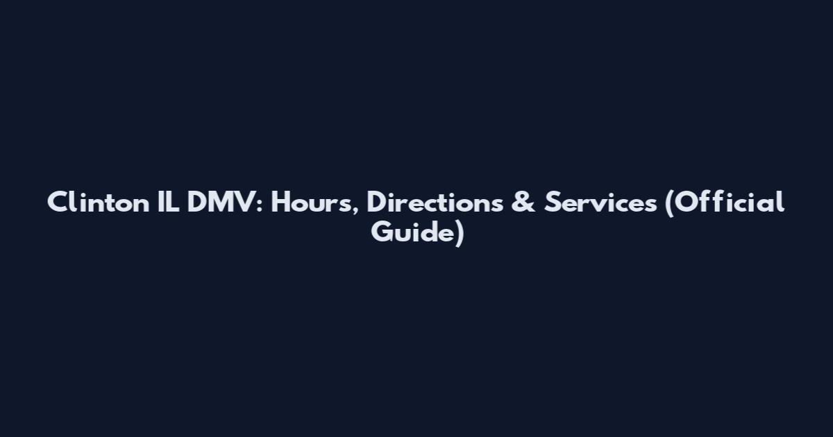 Clinton IL DMV: Hours, Directions & Services (Official Guide)