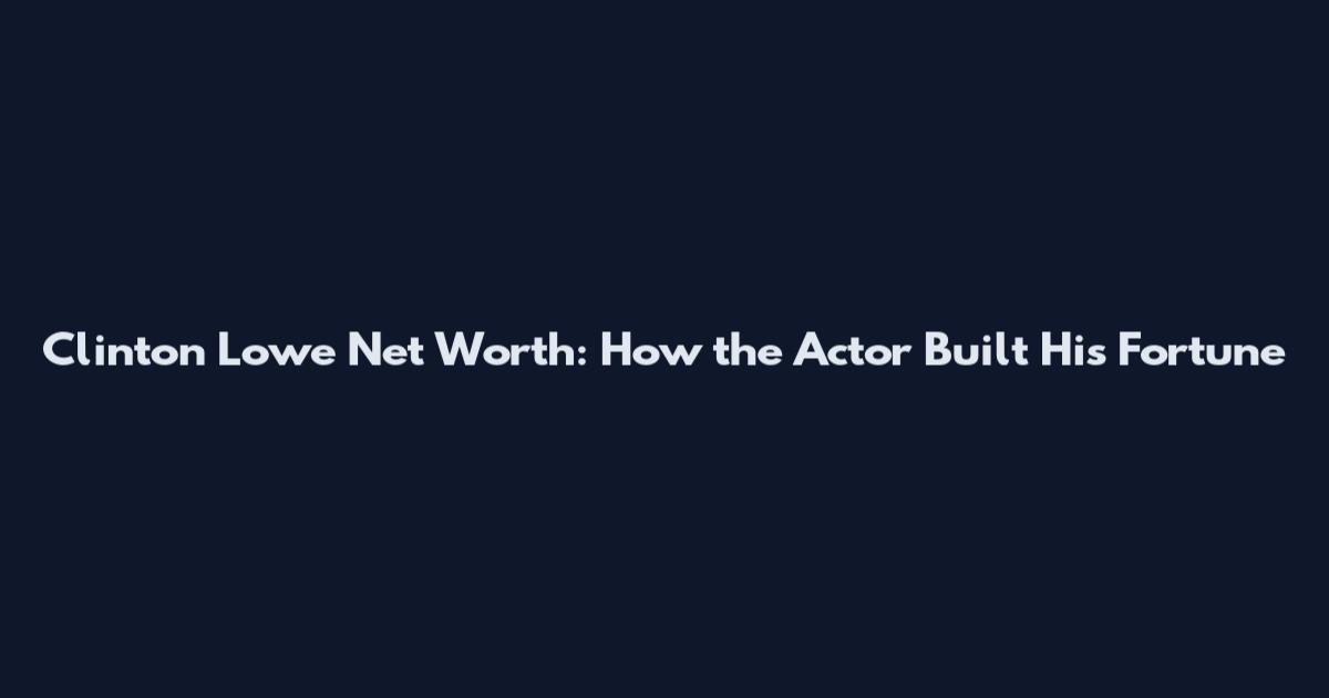 Clinton Lowe Net Worth: How the Actor Built His Fortune