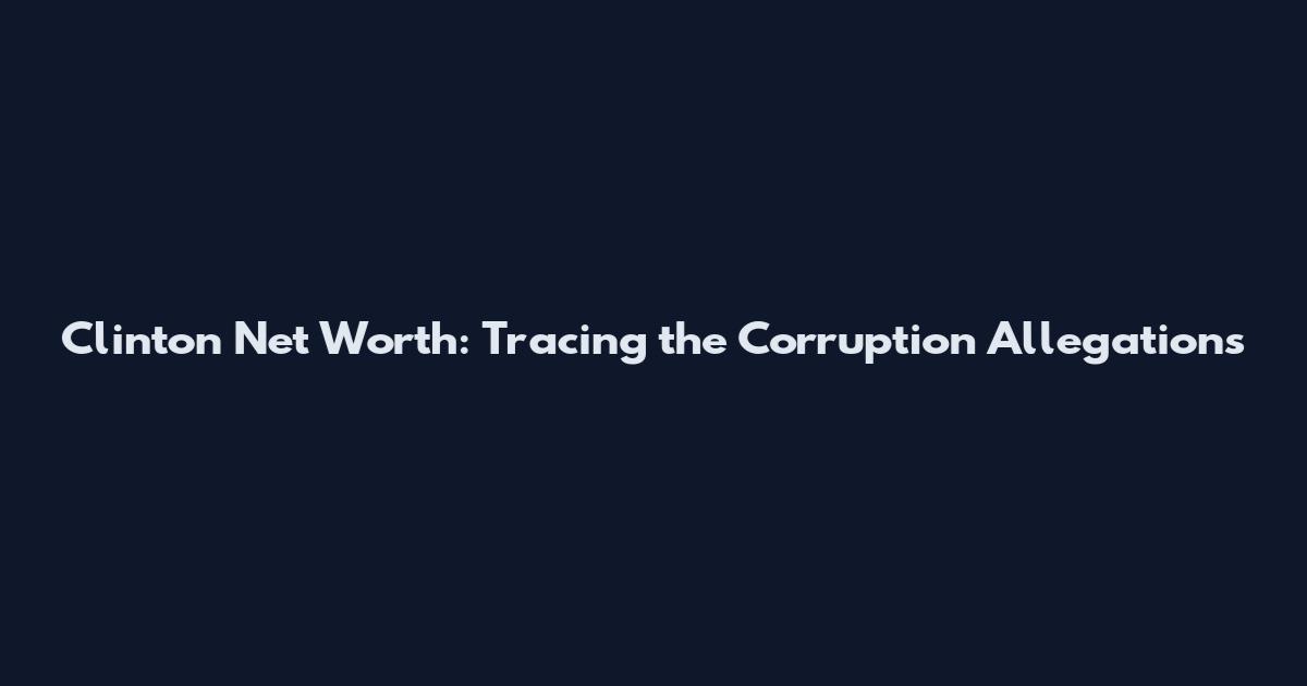 Clinton Net Worth: Tracing the Corruption Allegations