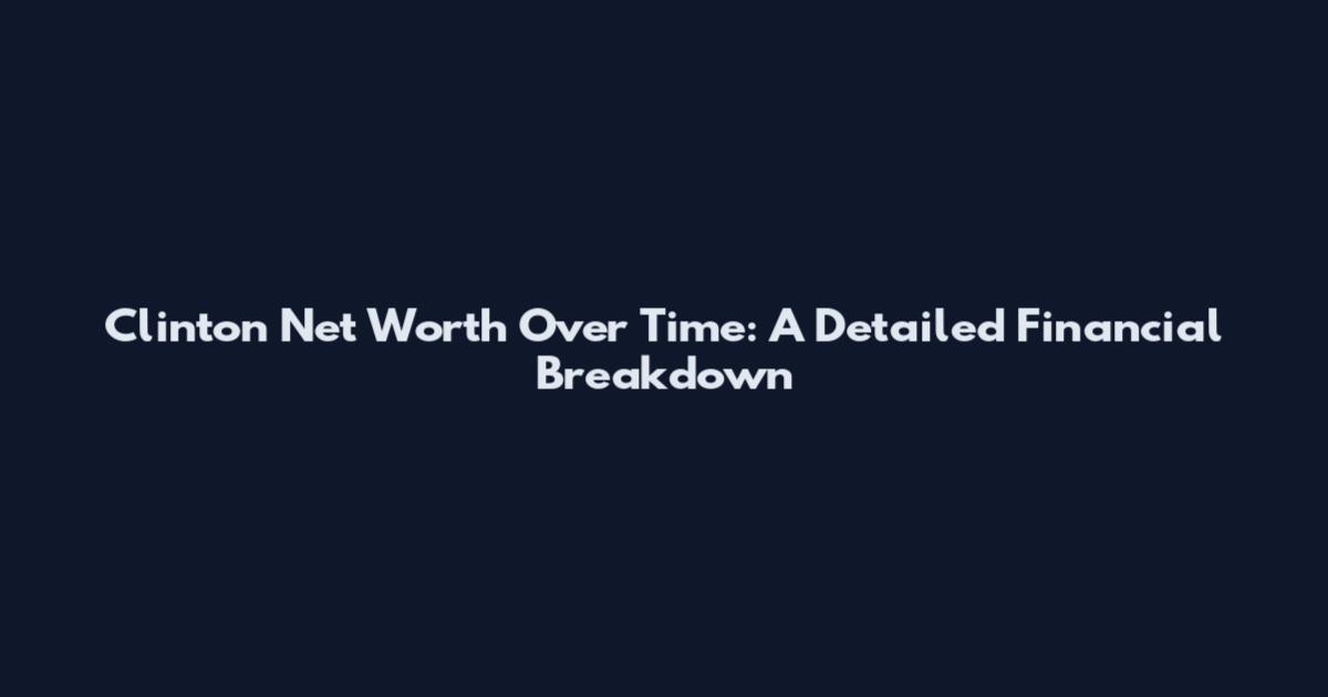 Clinton Net Worth Over Time: A Detailed Financial Breakdown