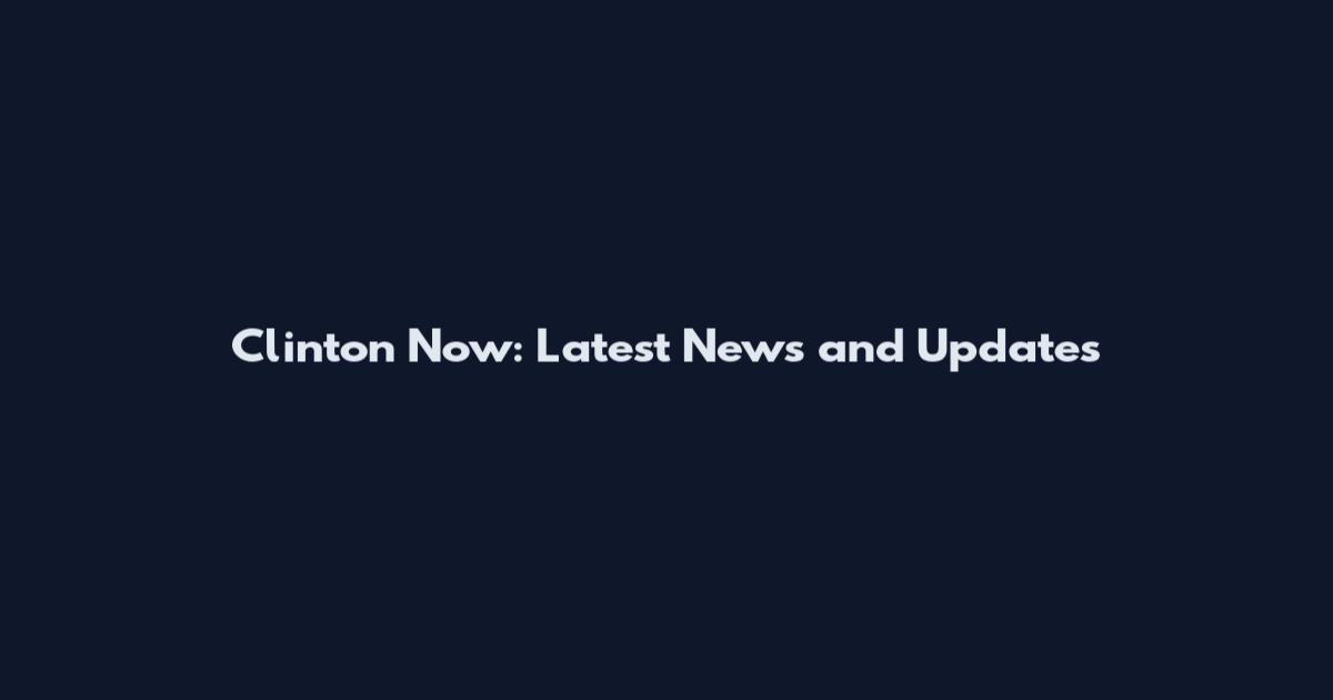 Clinton Now: Latest News and Updates