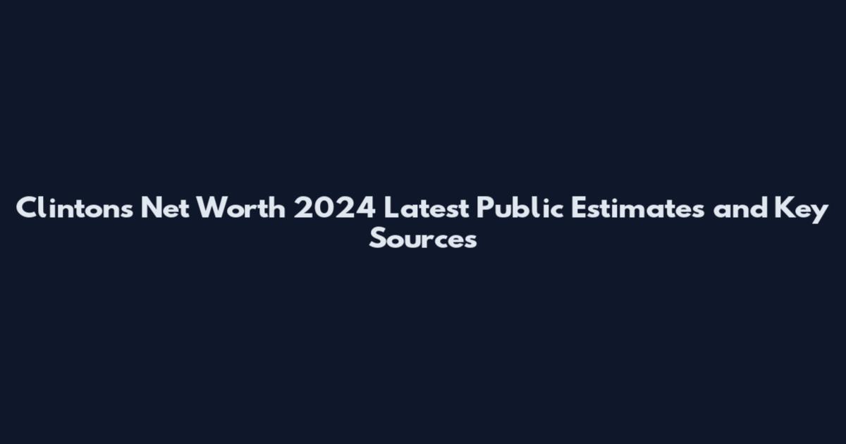 Clintons Net Worth 2024 Latest Public Estimates and Key Sources