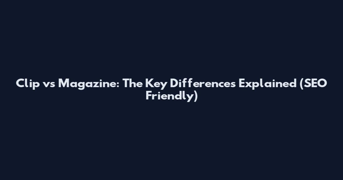 Clip vs Magazine: The Key Differences Explained (SEO Friendly)
