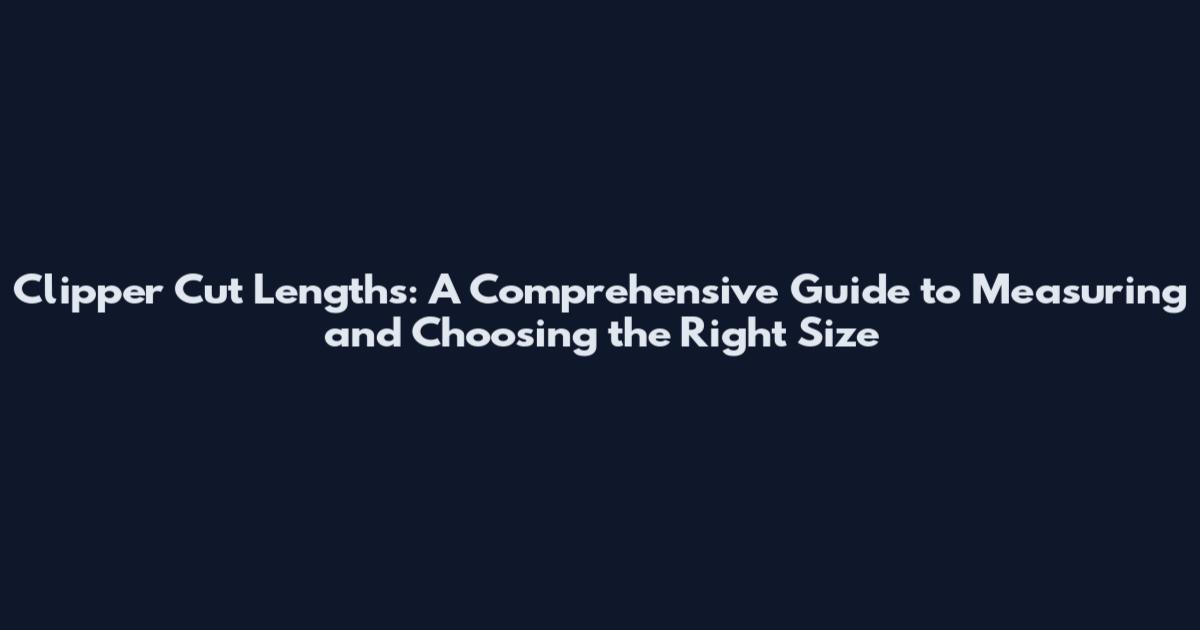 Clipper Cut Lengths: A Comprehensive Guide to Measuring and Choosing the Right Size