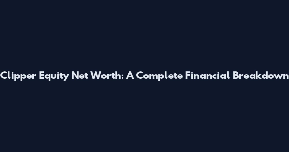 Clipper Equity Net Worth: A Complete Financial Breakdown