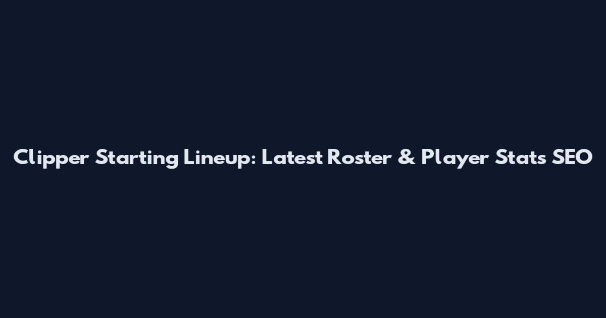 Clipper Starting Lineup: Latest Roster & Player Stats SEO