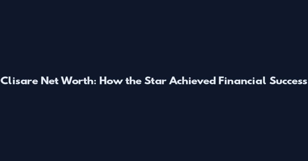 Clisare Net Worth: How the Star Achieved Financial Success