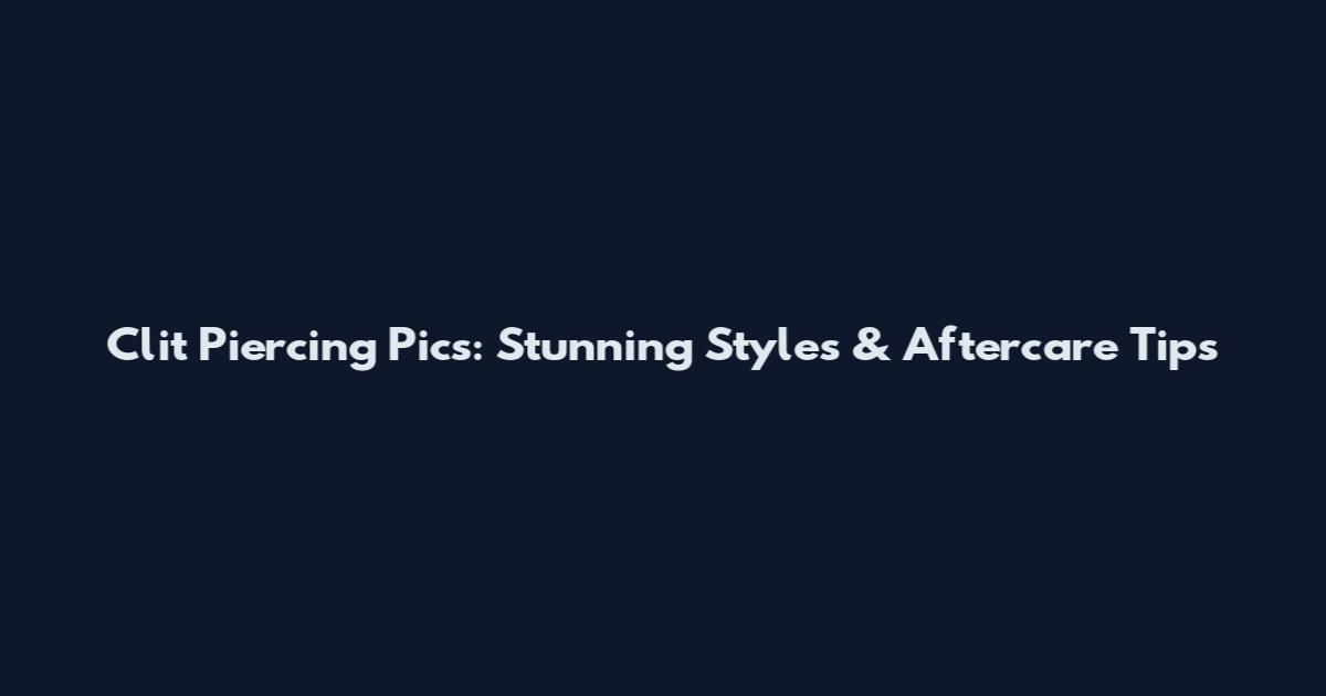 Clit Piercing Pics: Stunning Styles & Aftercare Tips