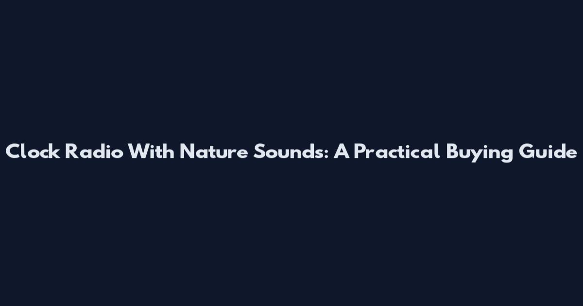 Clock Radio With Nature Sounds: A Practical Buying Guide