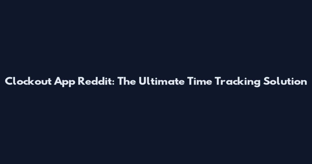 Clockout App Reddit: The Ultimate Time Tracking Solution