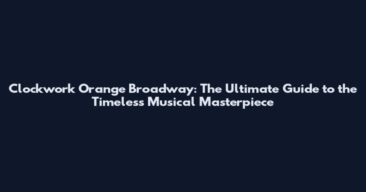 Clockwork Orange Broadway: The Ultimate Guide to the Timeless Musical Masterpiece