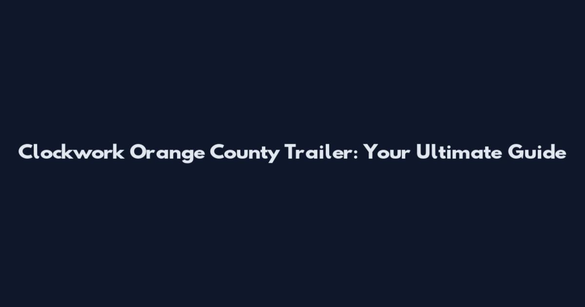 Clockwork Orange County Trailer: Your Ultimate Guide