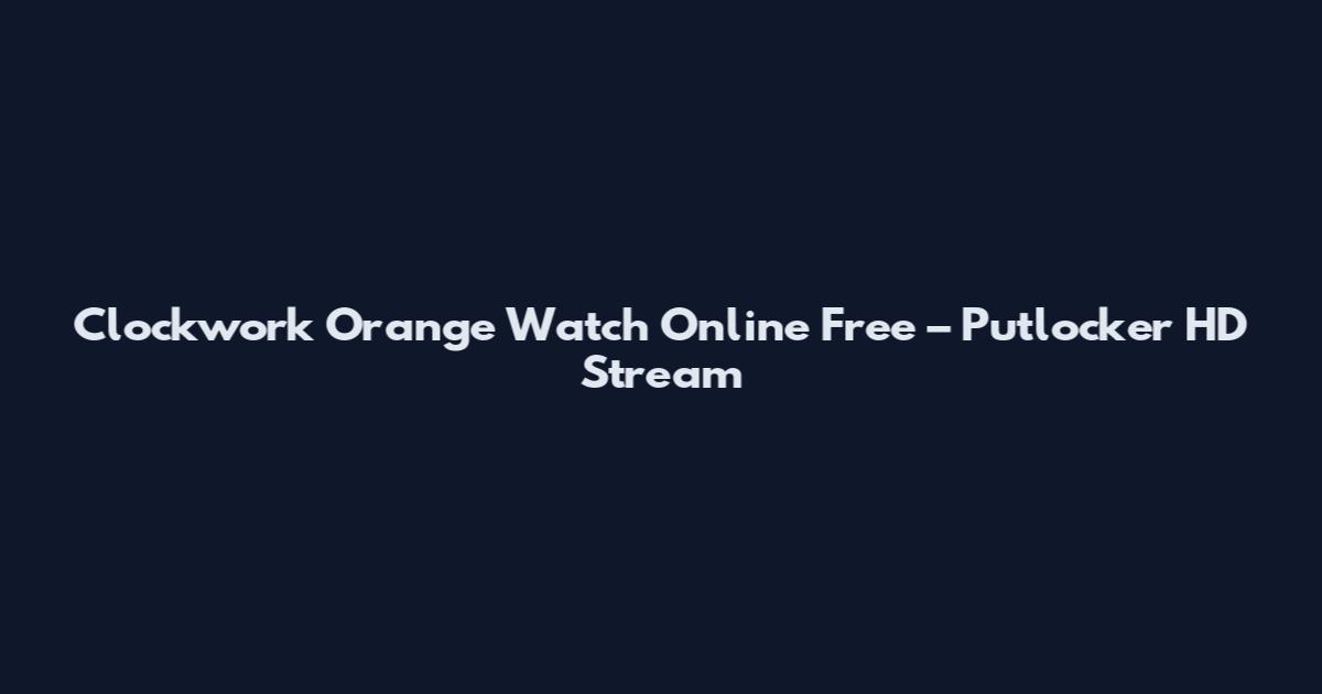 Clockwork Orange Watch Online Free – Putlocker HD Stream