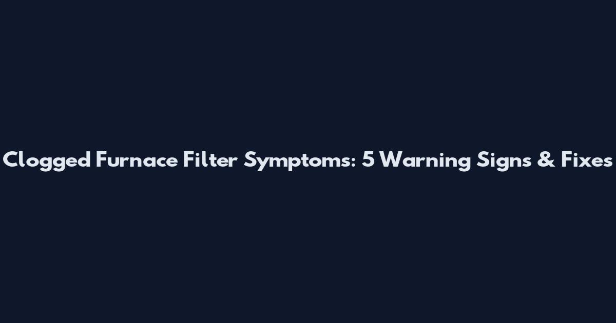 Clogged Furnace Filter Symptoms: 5 Warning Signs & Fixes