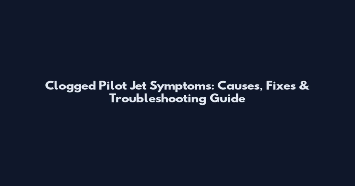 Clogged Pilot Jet Symptoms: Causes, Fixes & Troubleshooting Guide