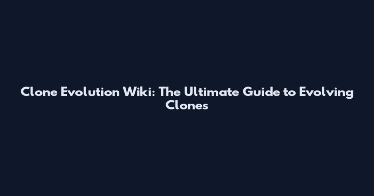 Clone Evolution Wiki: The Ultimate Guide to Evolving Clones