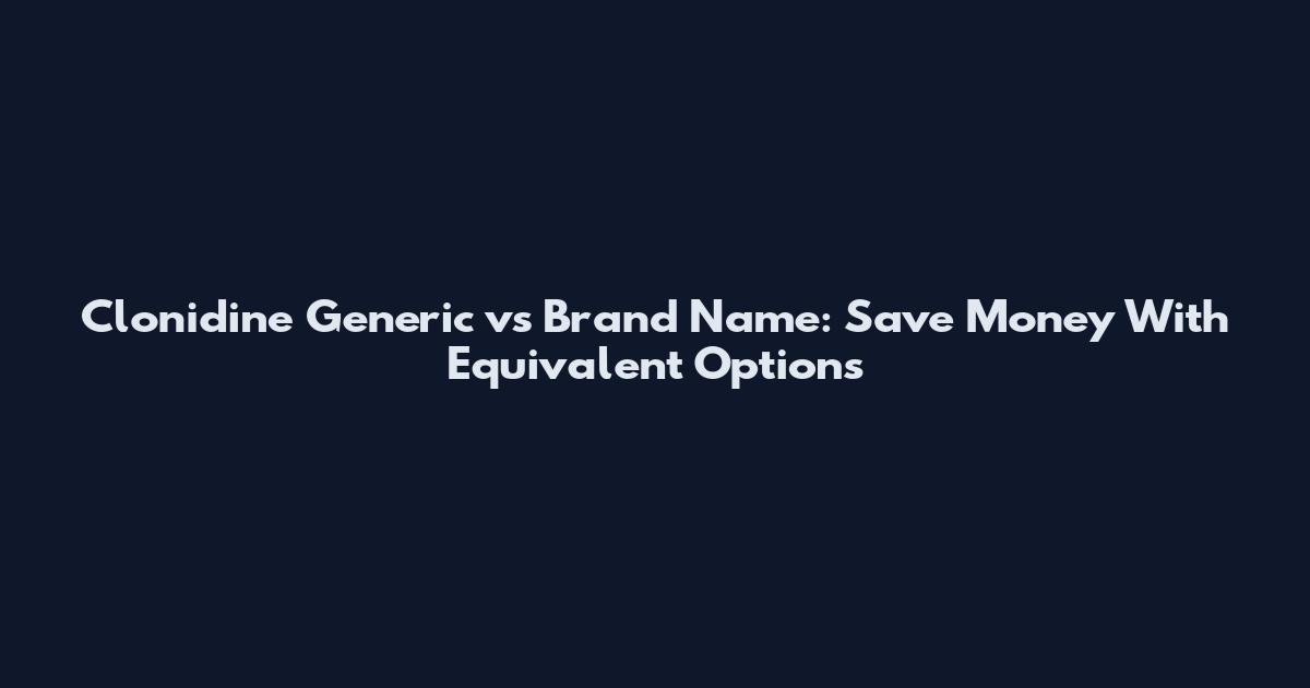 Clonidine Generic vs Brand Name: Save Money With Equivalent Options