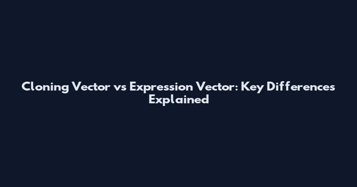 Cloning Vector vs Expression Vector: Key Differences Explained